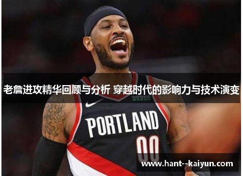 老詹进攻精华回顾与分析 穿越时代的影响力与技术演变