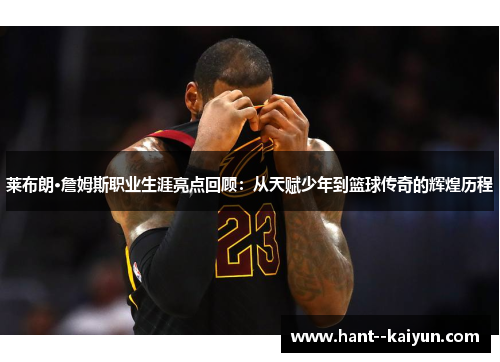 莱布朗·詹姆斯职业生涯亮点回顾：从天赋少年到篮球传奇的辉煌历程