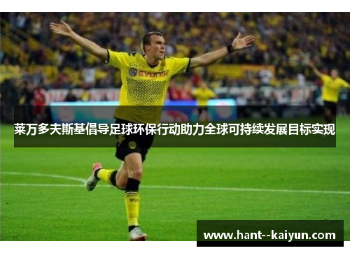 莱万多夫斯基倡导足球环保行动助力全球可持续发展目标实现 莱万多夫斯基倡导足球环保行动助力全球可持续发展目标实现