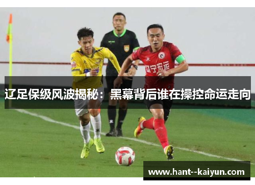 辽足保级风波揭秘：黑幕背后谁在操控命运走向