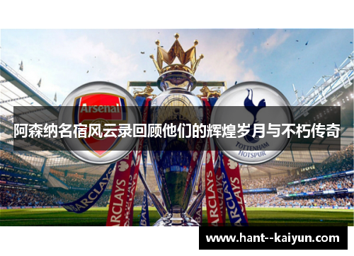 阿森纳名宿风云录回顾他们的辉煌岁月与不朽传奇
