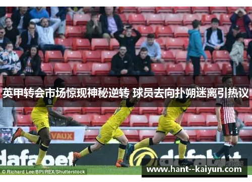 英甲转会市场惊现神秘逆转 球员去向扑朔迷离引热议