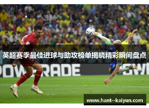 英超赛季最佳进球与助攻榜单揭晓精彩瞬间盘点