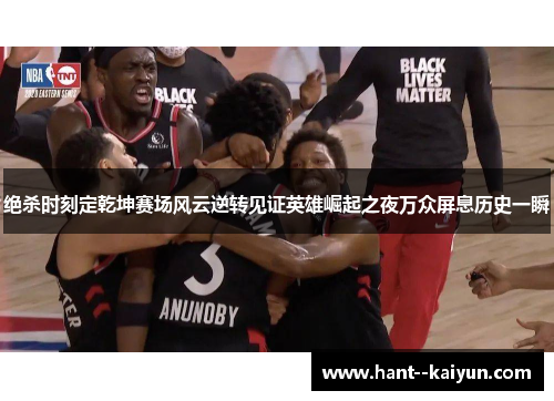 绝杀时刻定乾坤赛场风云逆转见证英雄崛起之夜万众屏息历史一瞬