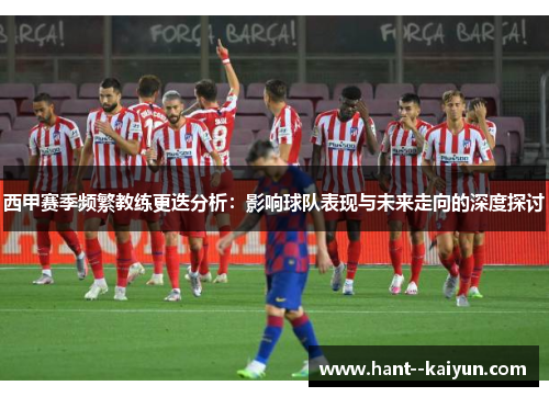 西甲赛季频繁教练更迭分析：影响球队表现与未来走向的深度探讨