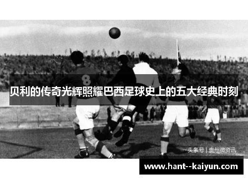 贝利的传奇光辉照耀巴西足球史上的五大经典时刻