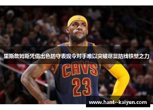 里斯詹姆斯凭借出色防守表现令对手难以突破尽显防线铁壁之力
