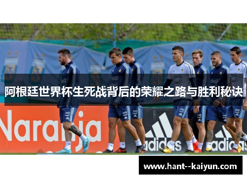 阿根廷世界杯生死战背后的荣耀之路与胜利秘诀