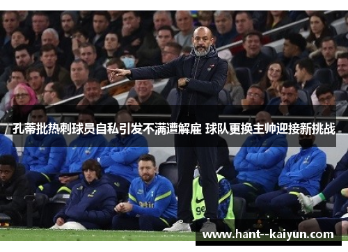 孔蒂批热刺球员自私引发不满遭解雇 球队更换主帅迎接新挑战