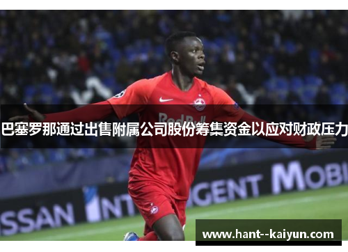 巴塞罗那通过出售附属公司股份筹集资金以应对财政压力