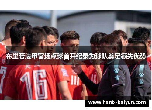 布里若法甲客场点球首开纪录为球队奠定领先优势 布里若法甲客场点球首开纪录为球队奠定领先优势
