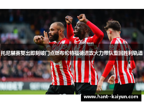托尼禁赛复出即刻破门点燃布伦特福德进攻火力带队重回胜利轨道