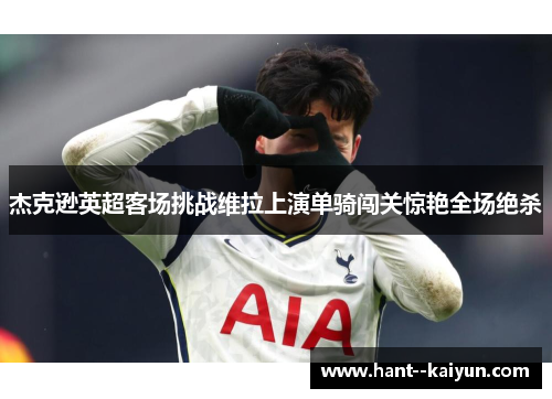 杰克逊英超客场挑战维拉上演单骑闯关惊艳全场绝杀 杰克逊英超客场挑战维拉上演单骑闯关惊艳全场绝杀