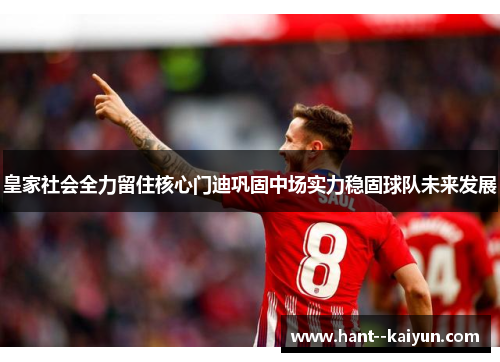 皇家社会全力留住核心门迪巩固中场实力稳固球队未来发展