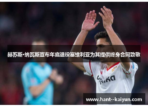 赫苏斯·纳瓦斯宣布年底退役塞维利亚为其提供终身合同致敬 赫苏斯·纳瓦斯宣布年底退役塞维利亚为其提供终身合同致敬