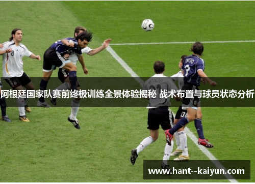 阿根廷国家队赛前终极训练全景体验揭秘 战术布置与球员状态分析