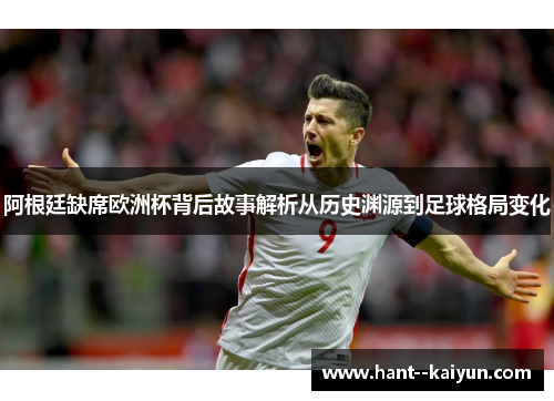 阿根廷缺席欧洲杯背后故事解析从历史渊源到足球格局变化