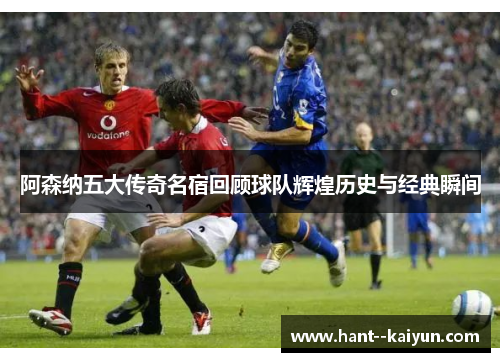 阿森纳五大传奇名宿回顾球队辉煌历史与经典瞬间