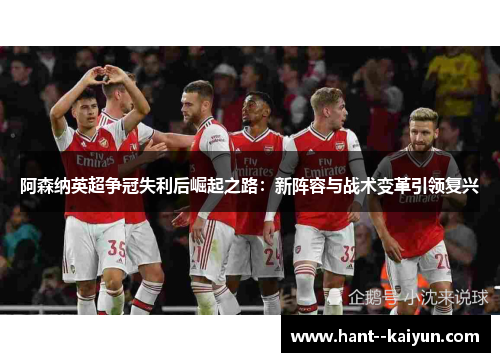 阿森纳英超争冠失利后崛起之路：新阵容与战术变革引领复兴