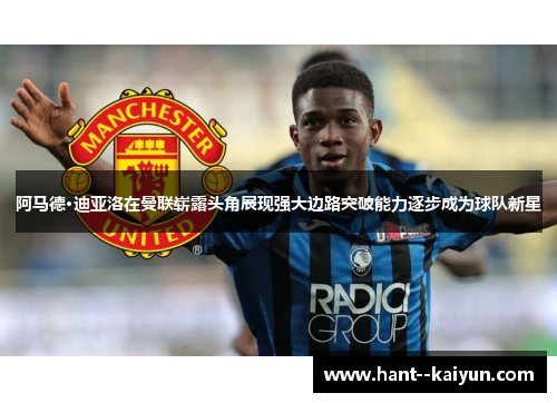 阿马德·迪亚洛在曼联崭露头角展现强大边路突破能力逐步成为球队新星