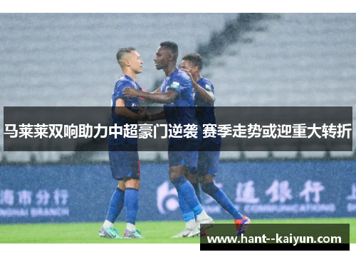 马莱莱双响助力中超豪门逆袭 赛季走势或迎重大转折