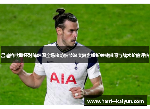 吕迪格欧联杯对阵韩国全场攻防细节深度复盘解析关键瞬间与战术价值评估 吕迪格欧联杯对阵韩国全场攻防细节深度复盘解析关键瞬间与战术价值评估