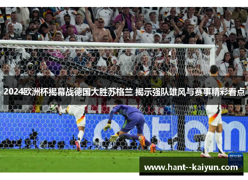 2024欧洲杯揭幕战德国大胜苏格兰 揭示强队雄风与赛事精彩看点 2024欧洲杯揭幕战德国大胜苏格兰 揭示强队雄风与赛事精彩看点